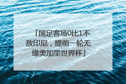 国足客场0比1不敌印尼，提前一轮无缘美加墨世界杯